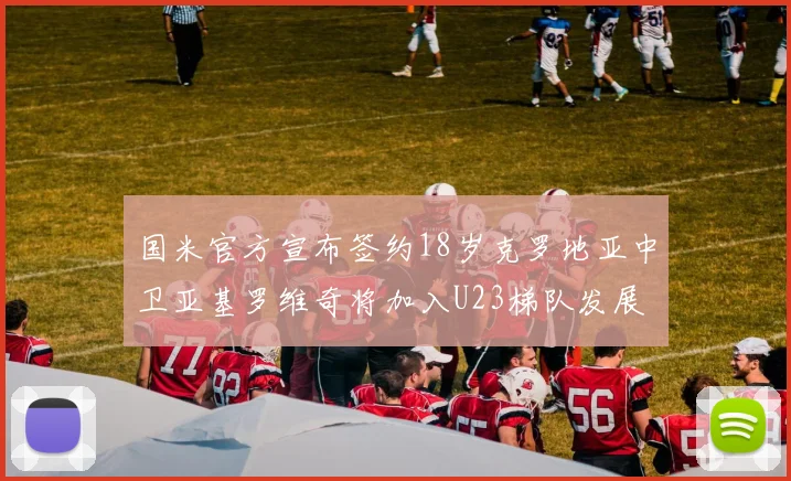 国米官方宣布签约18岁克罗地亚中卫亚基罗维奇将加入U23梯队发展