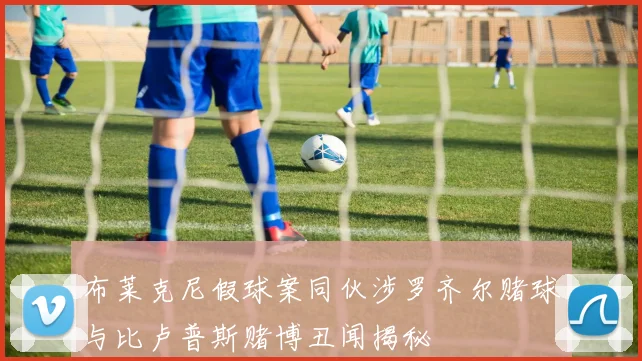 布莱克尼假球案同伙涉罗齐尔赌球与比卢普斯赌博丑闻揭秘