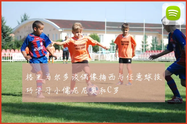 格里马尔多谈偶像梅西与任意球技巧学习小儒尼尼奥和C罗