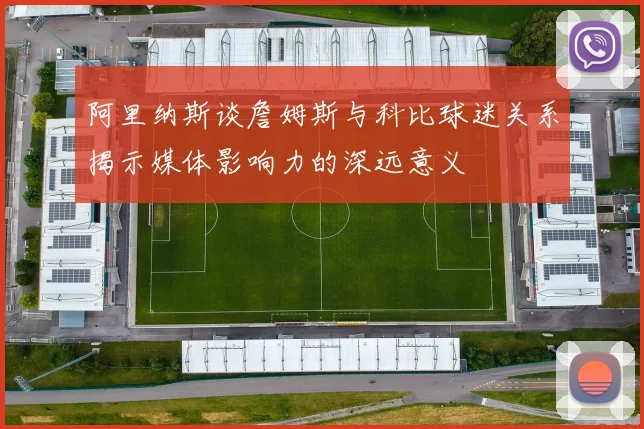 阿里纳斯谈詹姆斯与科比球迷关系揭示媒体影响力的深远意义