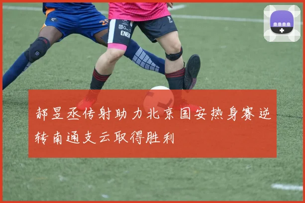 郝昱丞传射助力北京国安热身赛逆转南通支云取得胜利