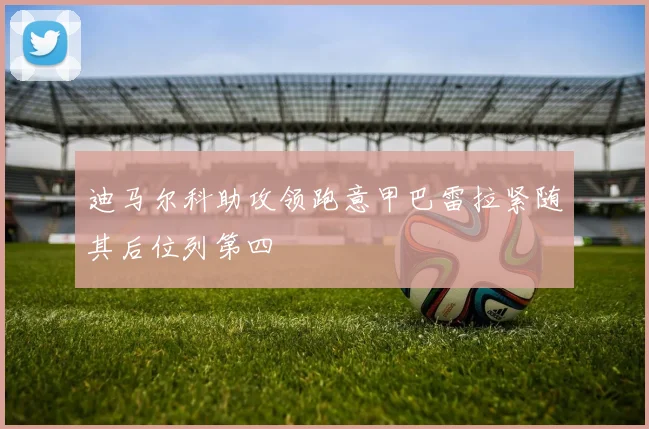 迪马尔科助攻领跑意甲巴雷拉紧随其后位列第四