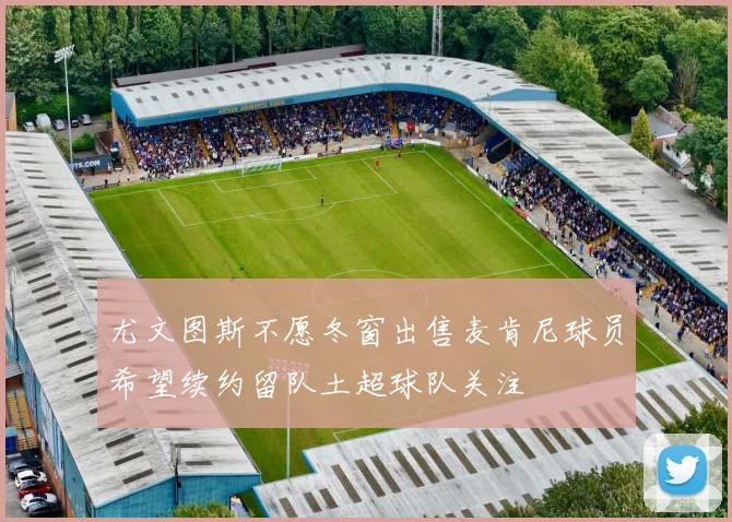 尤文图斯不愿冬窗出售麦肯尼球员希望续约留队土超球队关注