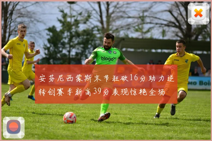 安芬尼西蒙斯末节狂砍16分助力逆转创赛季新高39分表现惊艳全场