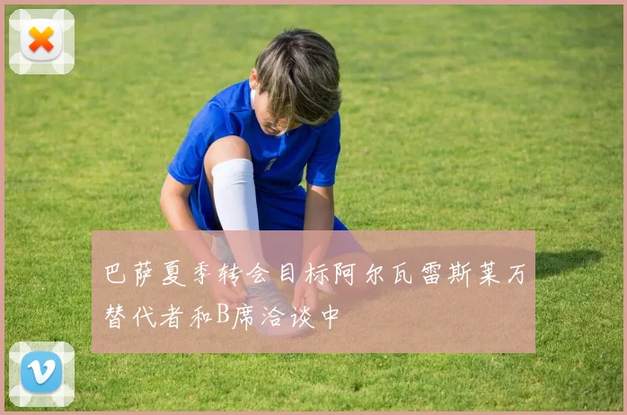巴萨夏季转会目标阿尔瓦雷斯莱万替代者和B席洽谈中
