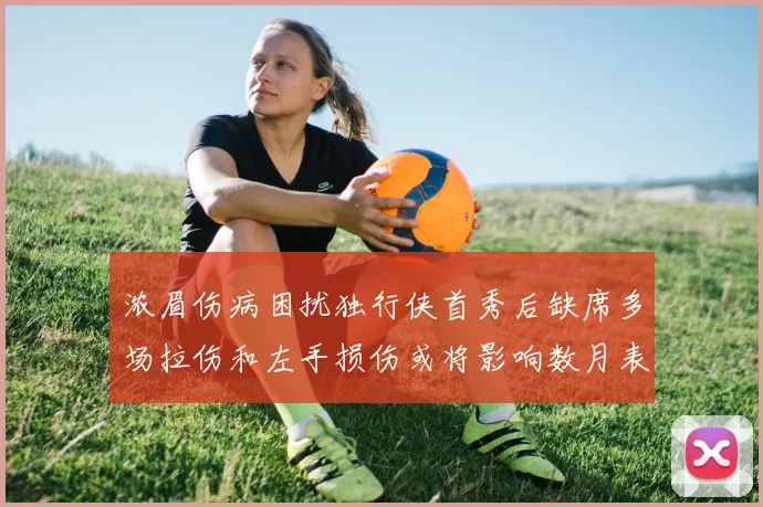 浓眉伤病困扰独行侠首秀后缺席多场拉伤和左手损伤或将影响数月表现