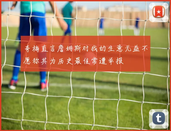 夸梅直言詹姆斯对我的生意无益不愿称其为历史最佳常遭举报