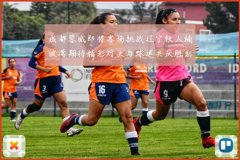 成都蓉城即将客场挑战辽宁铁人楠波湾期待精彩对决与球迷共庆胜利