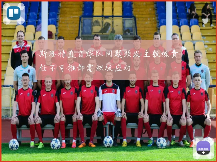 斯洛特直言球队问题频发主教练责任不可推卸需积极应对