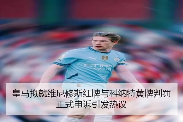 皇马拟就维尼修斯红牌与科纳特黄牌判罚正式申诉引发热议 | kaiyun.com